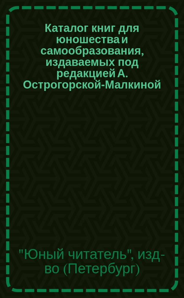 Каталог книг для юношества и самообразования, издаваемых под редакцией А. Острогорской-Малкиной. 1900-1915 г.