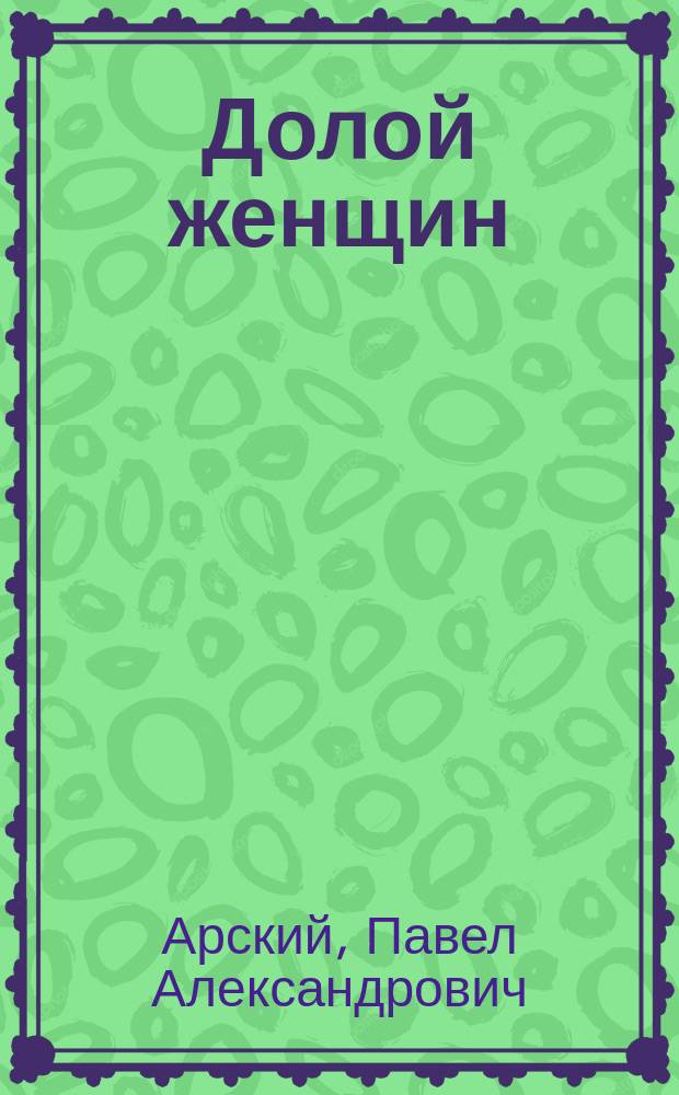 ... Долой женщин : (Клуб женоненавистников) : Фарс в 1 д