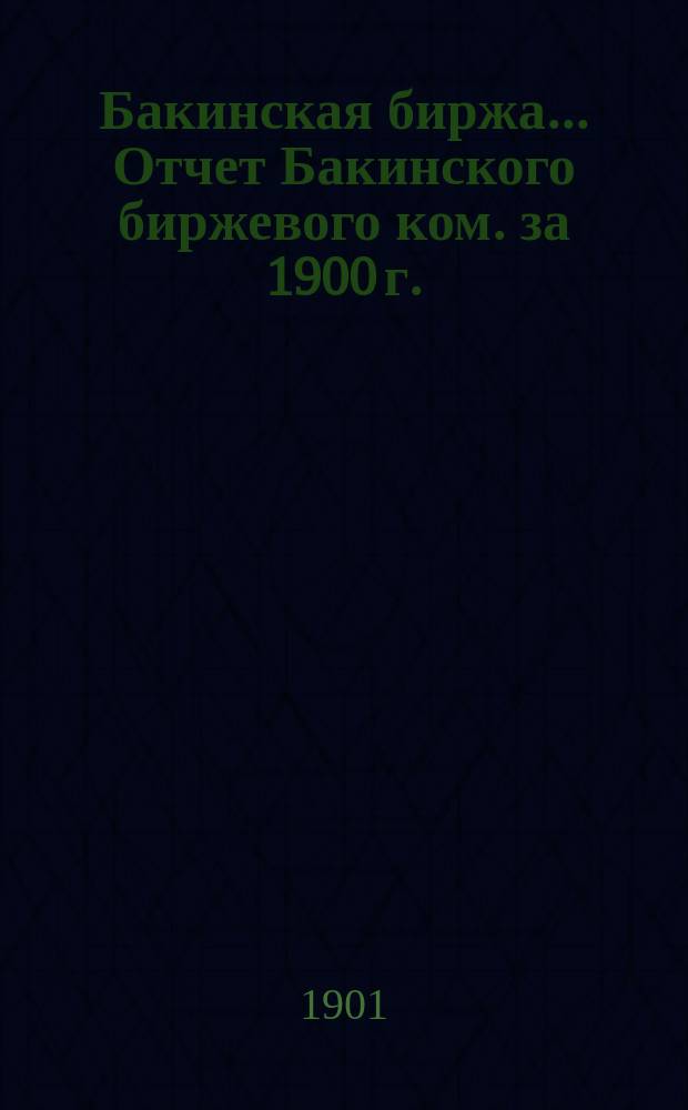 Бакинская биржа... Отчет Бакинского биржевого ком. за 1900 г.