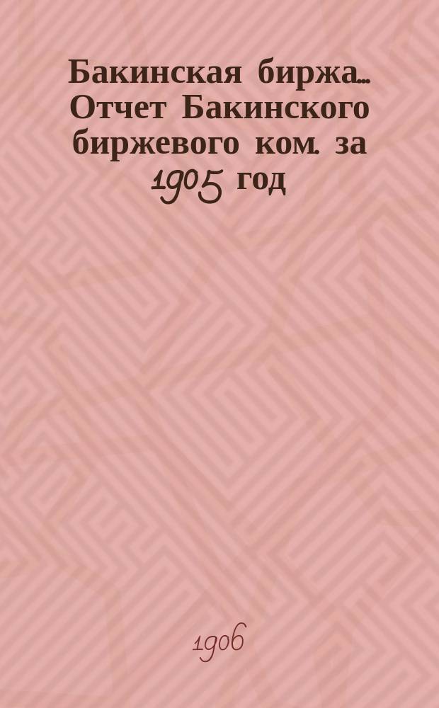 Бакинская биржа... Отчет Бакинского биржевого ком. за 1905 год