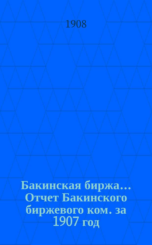 Бакинская биржа... Отчет Бакинского биржевого ком. за 1907 год