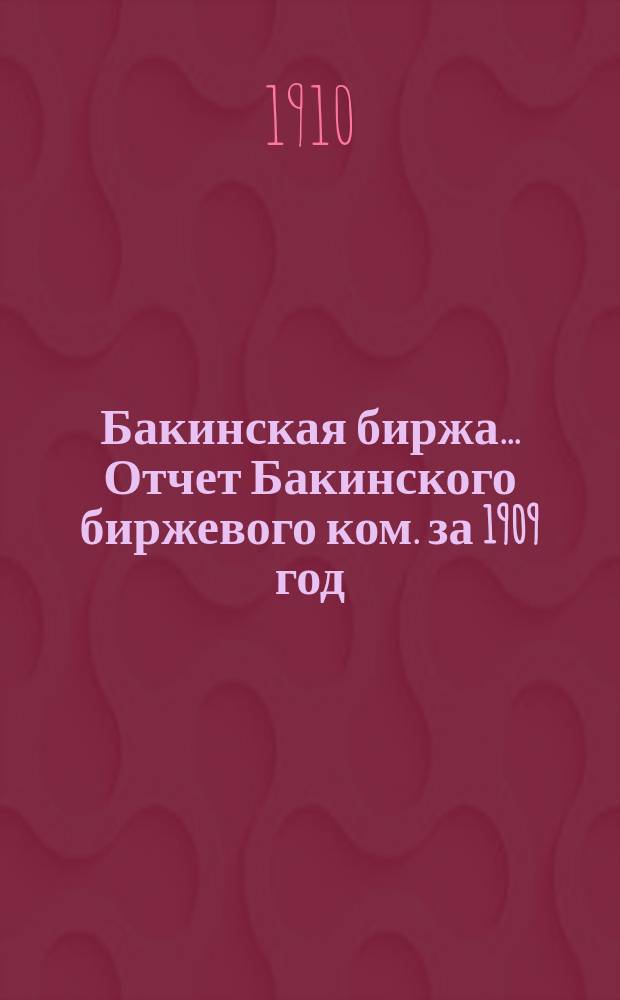 Бакинская биржа... Отчет Бакинского биржевого ком. за 1909 год