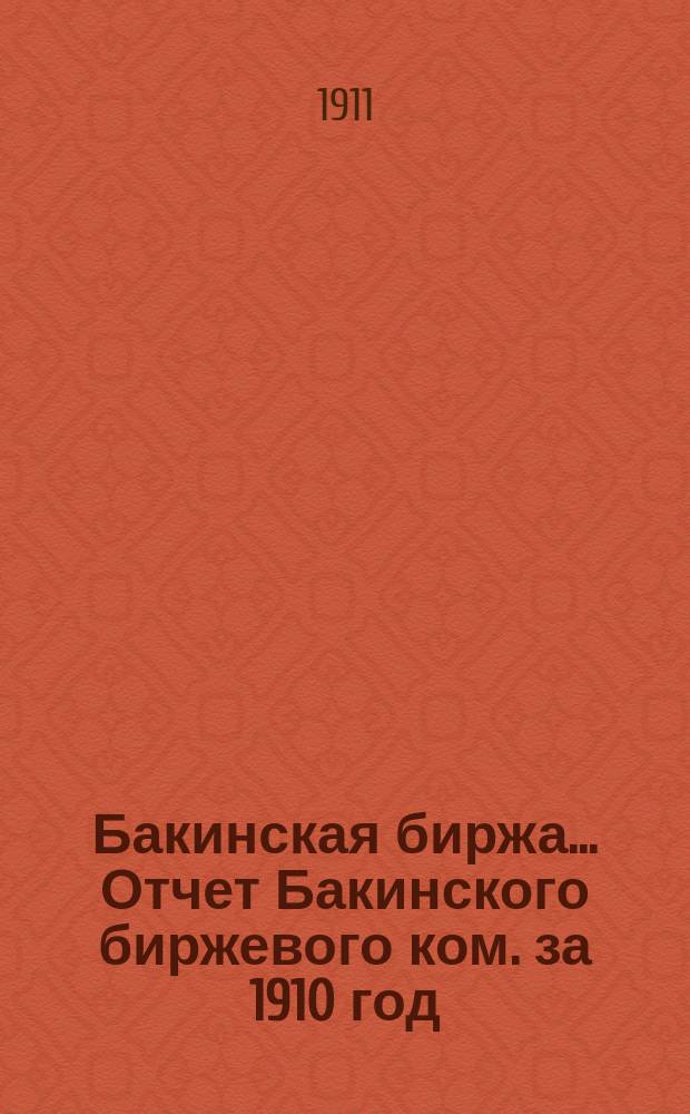 Бакинская биржа... Отчет Бакинского биржевого ком. за 1910 год