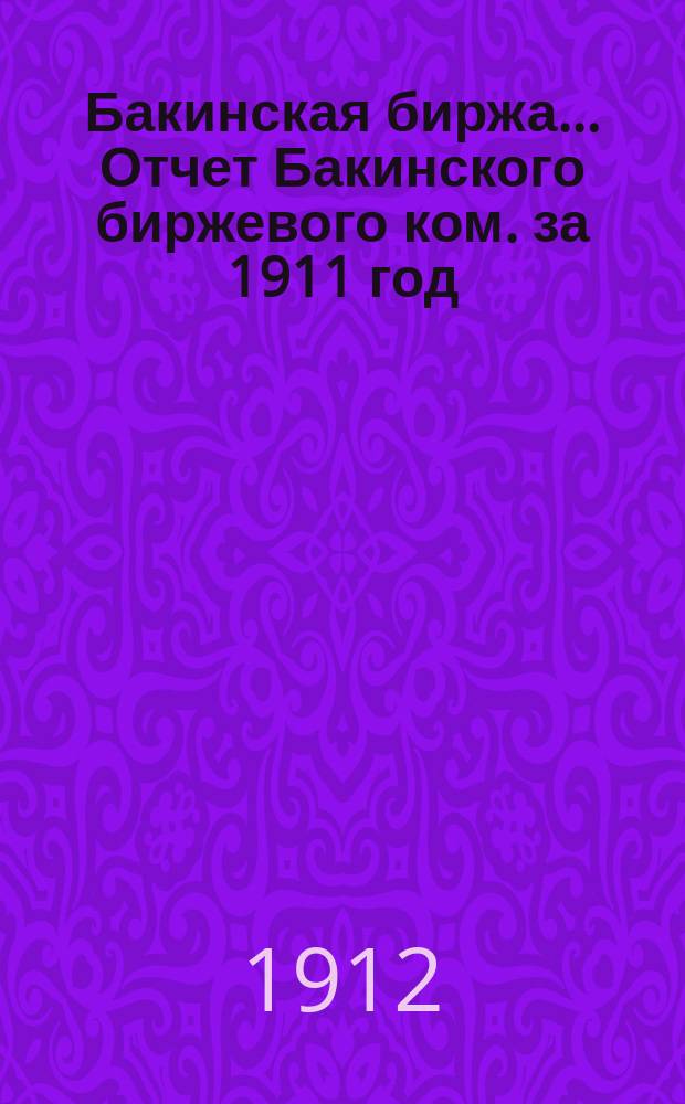 Бакинская биржа... Отчет Бакинского биржевого ком. за 1911 год