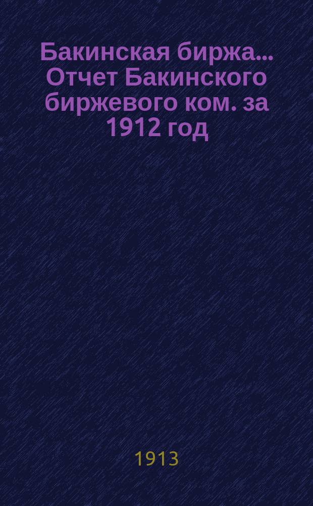 Бакинская биржа... Отчет Бакинского биржевого ком. за 1912 год