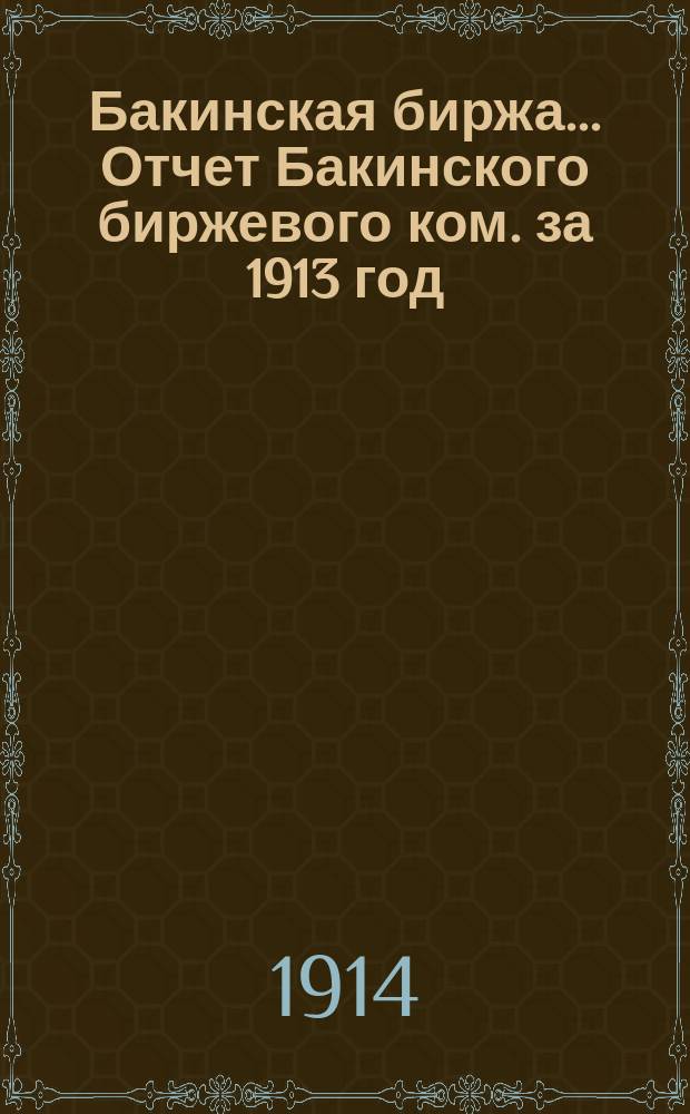 Бакинская биржа... Отчет Бакинского биржевого ком. за 1913 год