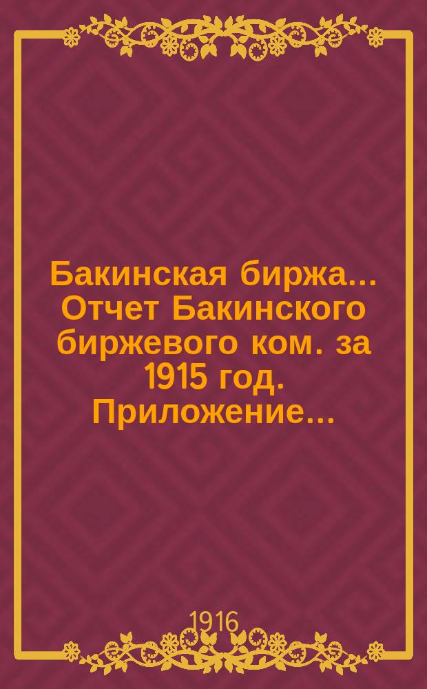Бакинская биржа... Отчет Бакинского биржевого ком. за 1915 год. Приложение... : Приложение...