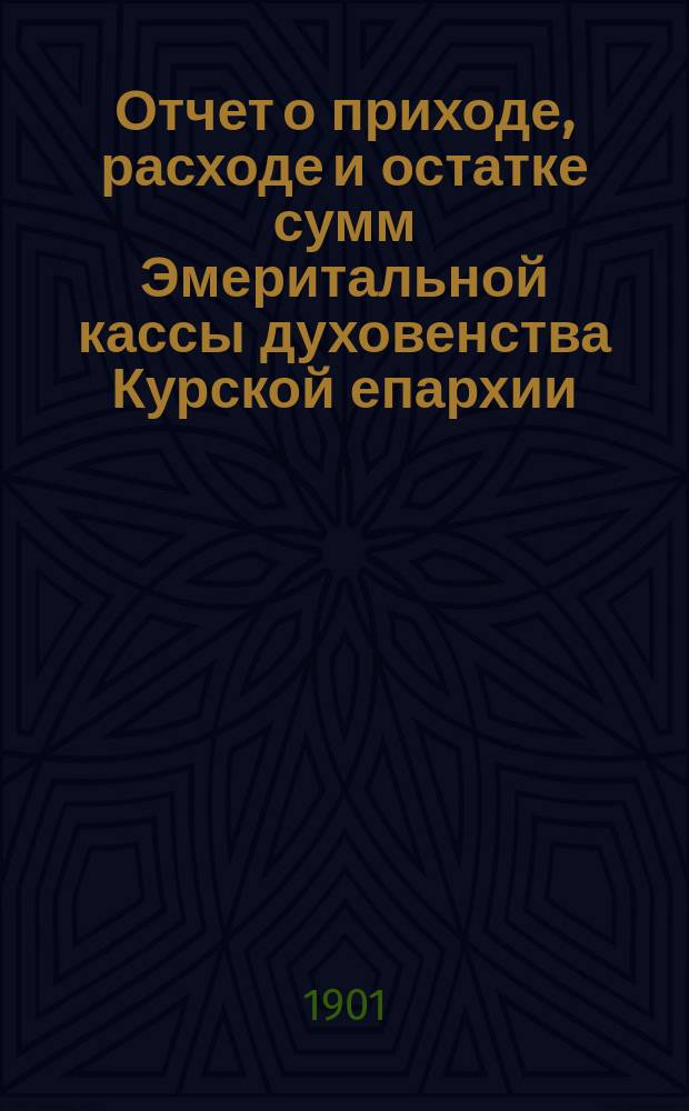 Отчет о приходе, расходе и остатке сумм Эмеритальной кассы духовенства Курской епархии...
