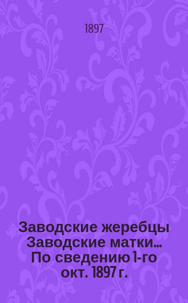 [Заводские жеребцы Заводские матки]. ... По сведению 1-го окт. 1897 г.