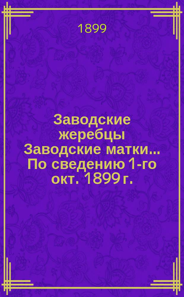 [Заводские жеребцы Заводские матки]. ... По сведению 1-го окт. 1899 г.