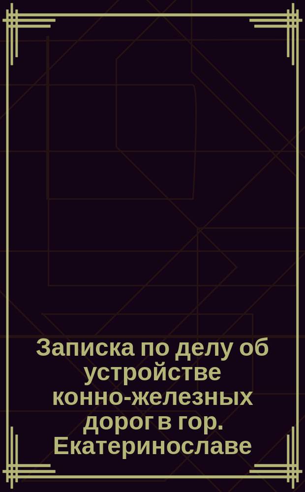 Записка по делу об устройстве конно-железных дорог в гор. Екатеринославе