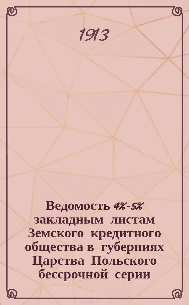 Ведомость [4%-5% закладным листам Земского кредитного общества в губерниях Царства Польского бессрочной серии, вышедшим в тираж... ... 19 и 20 марта (1 и 2 апреля) 1913 г.