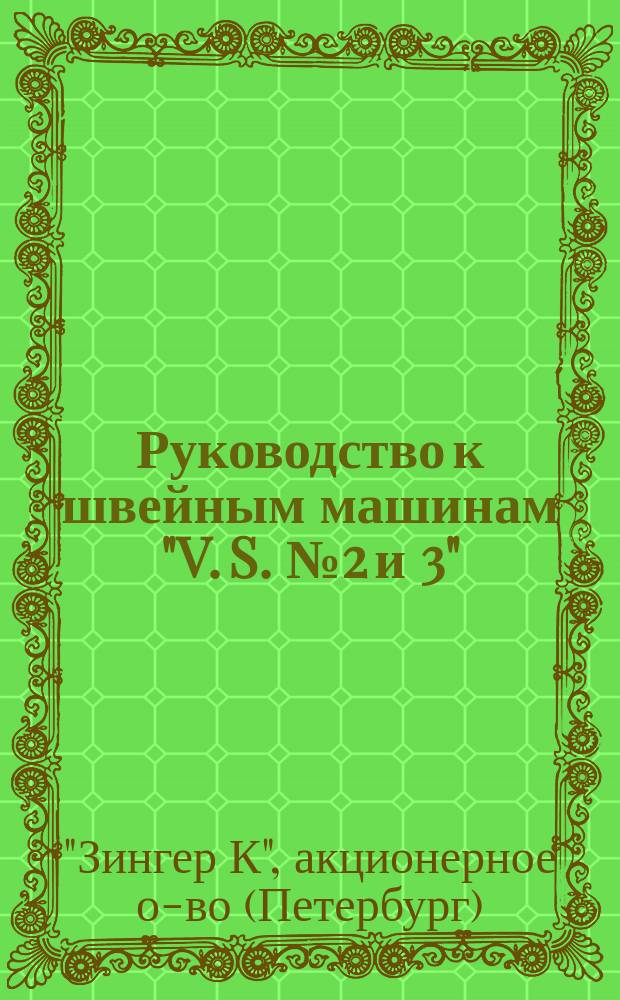 Руководство к швейным машинам "V. S. № 2 и 3" (с качающимся челноком) [для домашнего и ремесленного употребления]