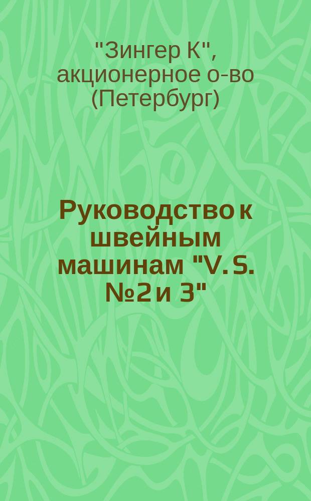 Руководство к швейным машинам "V. S. № 2 и 3" (с качающимся челноком) [для домашнего и ремесленного употребления]