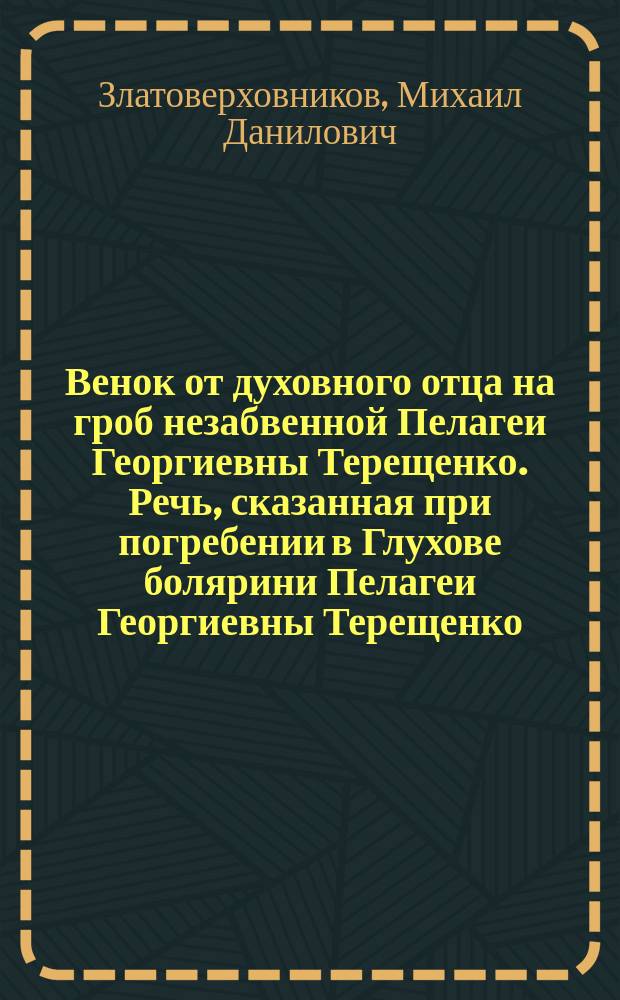 Венок от духовного отца на гроб незабвенной Пелагеи Георгиевны Терещенко. Речь, сказанная при погребении в Глухове болярини Пелагеи Георгиевны Терещенко, священником Константином Рознатовским