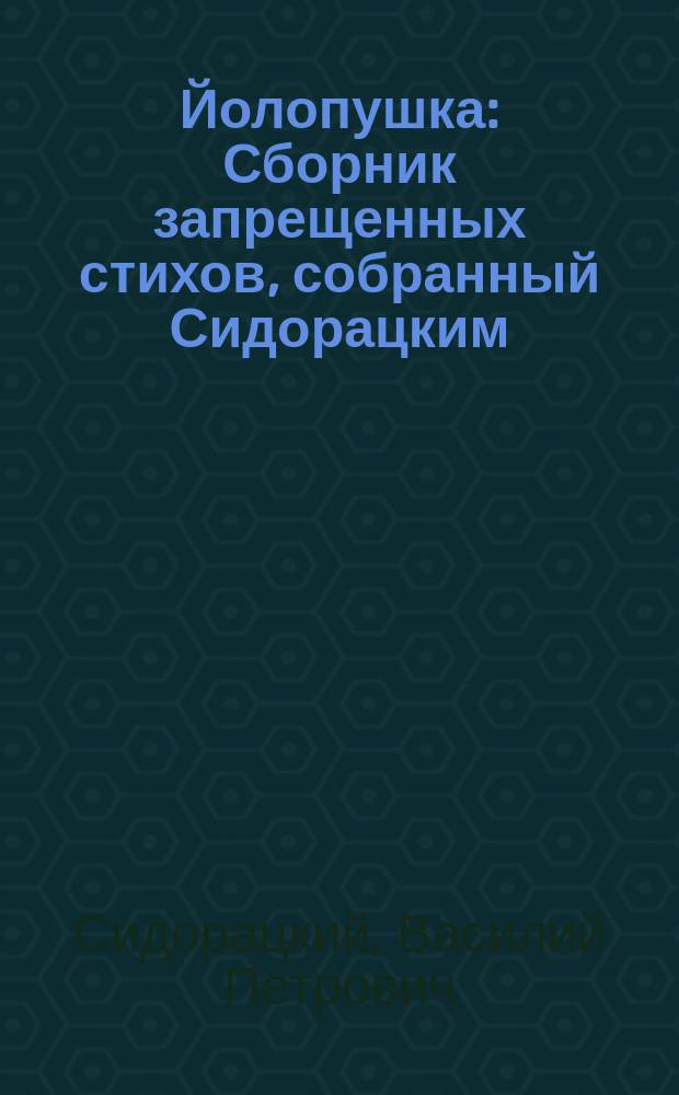 Йолопушка : Сборник запрещенных стихов, собранный Сидорацким