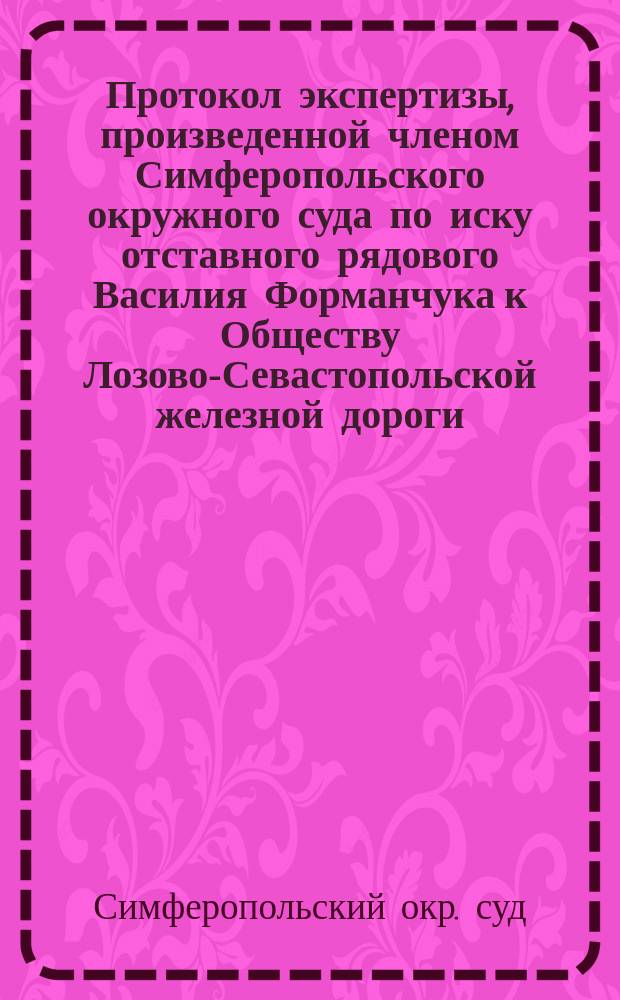 Протокол экспертизы, [произведенной членом Симферопольского окружного суда по иску отставного рядового Василия Форманчука к Обществу Лозово-Севастопольской железной дороги