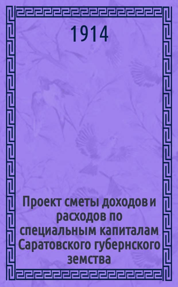 Проект сметы доходов и расходов по специальным капиталам Саратовского губернского земства... ... на 1915 г.