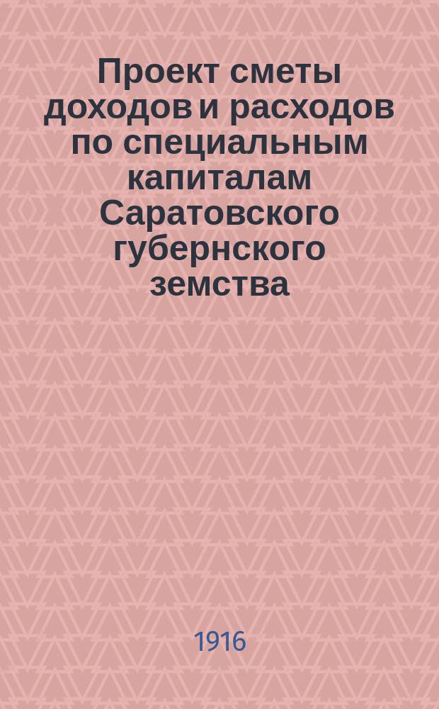 Проект сметы доходов и расходов по специальным капиталам Саратовского губернского земства... ... на 1916 г.