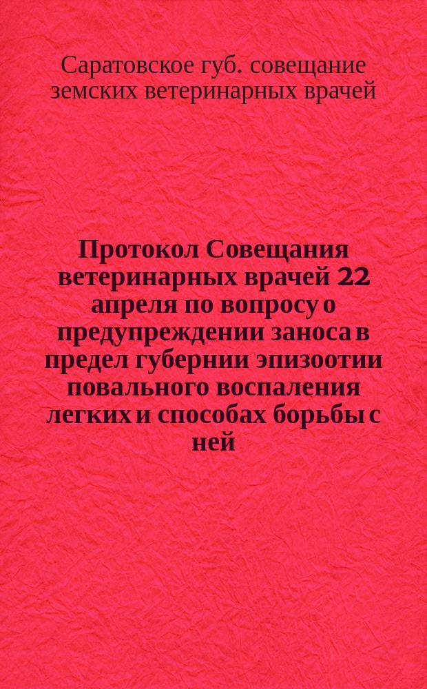 Протокол Совещания ветеринарных врачей 22 апреля по вопросу о предупреждении заноса в предел губернии эпизоотии повального воспаления легких и способах борьбы с ней