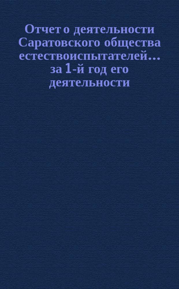 Отчет о деятельности Саратовского общества естествоиспытателей... за 1-й год его деятельности - с 21 ноября 1895 г. по 1 января 1897 г.