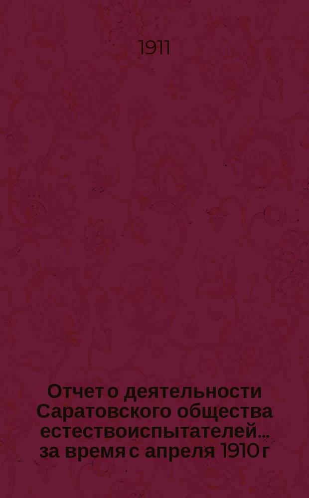 Отчет о деятельности Саратовского общества естествоиспытателей... за время с апреля 1910 г. по 1 сентября 1911 года