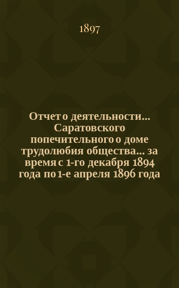 Отчет о деятельности... Саратовского попечительного о доме трудолюбия общества... ... за время с 1-го декабря 1894 года по 1-е апреля 1896 года