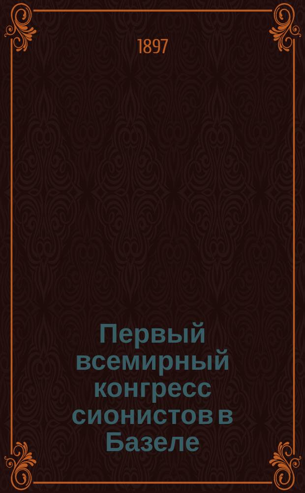 Первый всемирный конгресс сионистов в Базеле : (Полный отчет) : С прил. двух портретов: д-ра Т. Герцля и Макса Нордау