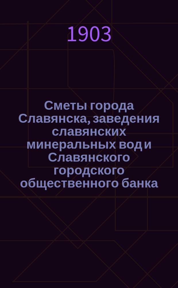 Сметы города Славянска, заведения славянских минеральных вод и Славянского городского общественного банка... ... на 1903 год