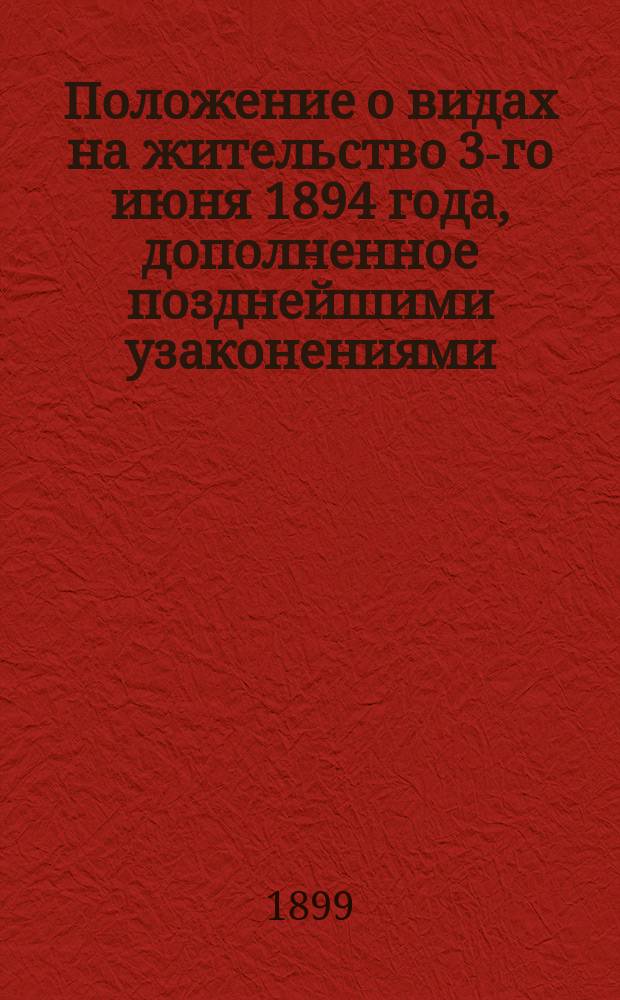 Положение о видах на жительство 3-го июня 1894 года, дополненное позднейшими узаконениями, распоряжениями правительства и разъяснениями по 1-е января 1899 г.