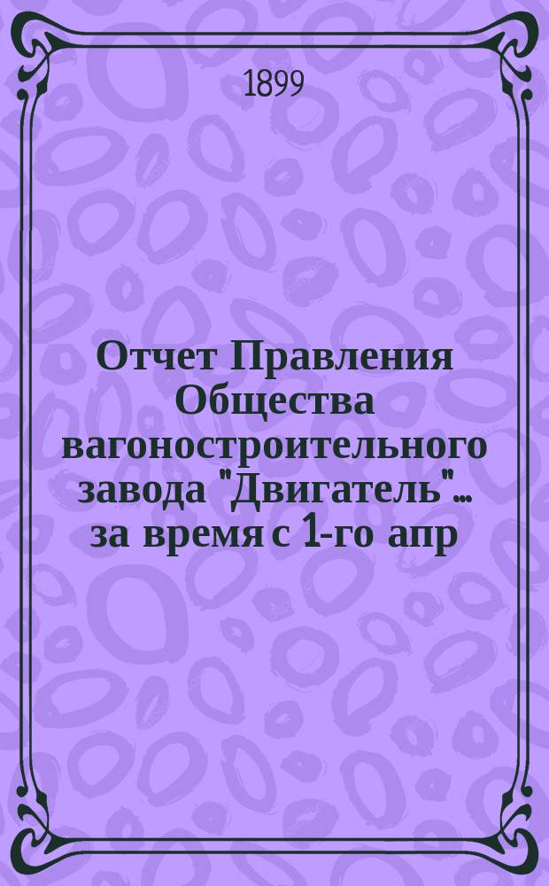 Отчет Правления Общества вагоностроительного завода "Двигатель"... ... за время с 1-го апр. 1901 г. по 15-е апр. 1902 г.