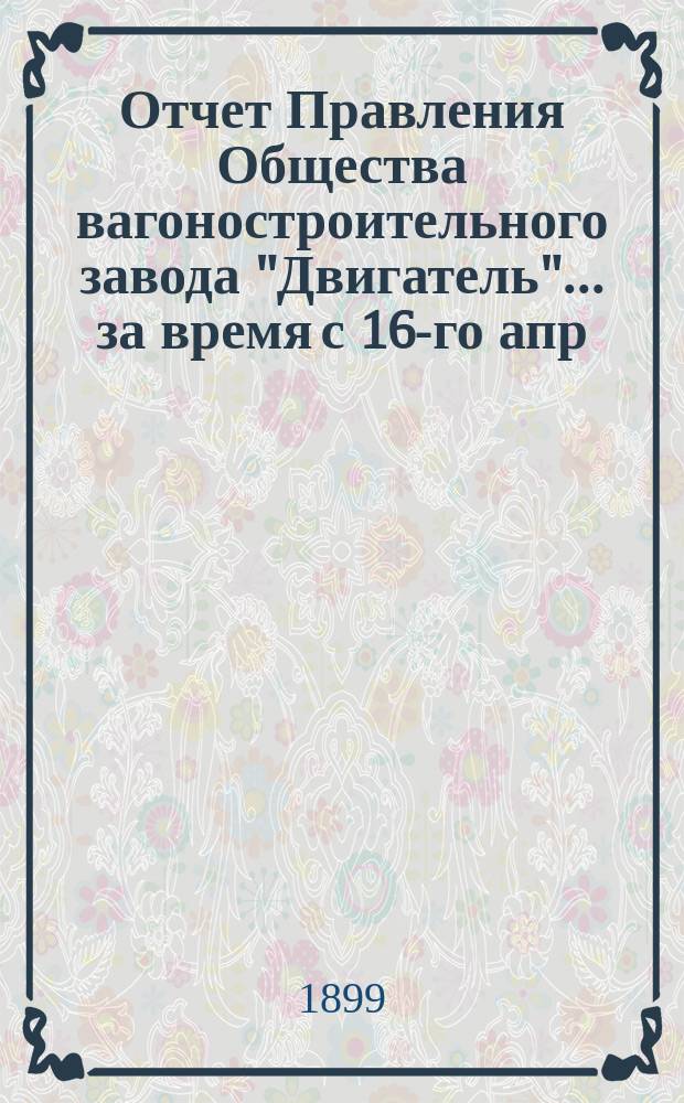 Отчет Правления Общества вагоностроительного завода "Двигатель"... ... за время с 16-го апр. 1902 г. по 15-е апр. 1903 г.