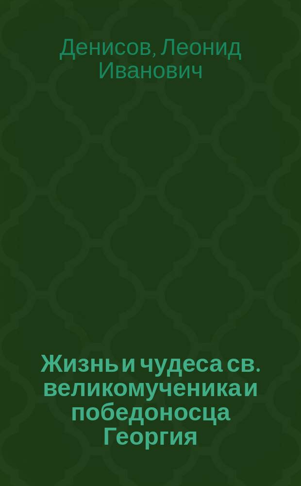 Жизнь и чудеса св. великомученика и победоносца Георгия : (Память 23 апр.) : В прил.: 1) Жизнь и мучения св. царицы Александры. 2) Очерк почитания св. Георгия в России в связи с происхождением государственного герба и с учреждением военного ордена св. Георгия