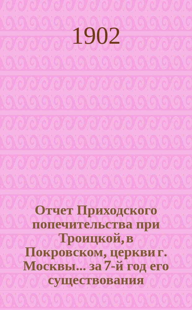 Отчет Приходского попечительства при Троицкой, в Покровском, церкви г. Москвы... ... за 7-й год его существования : ... за 7-й год его существования ; Устав