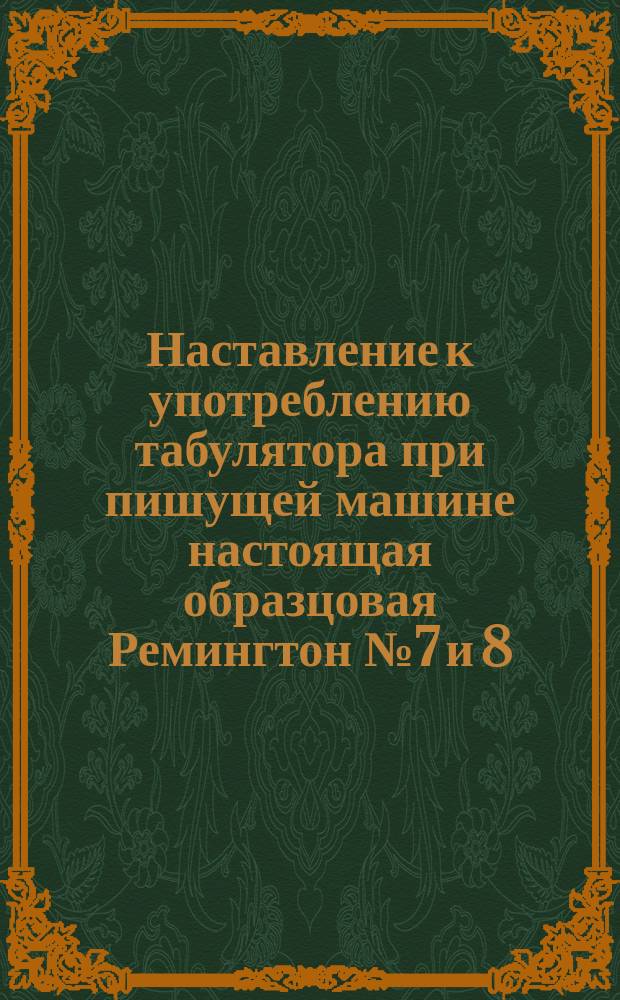 Наставление к употреблению табулятора при пишущей машине настоящая образцовая Ремингтон № 7 и 8