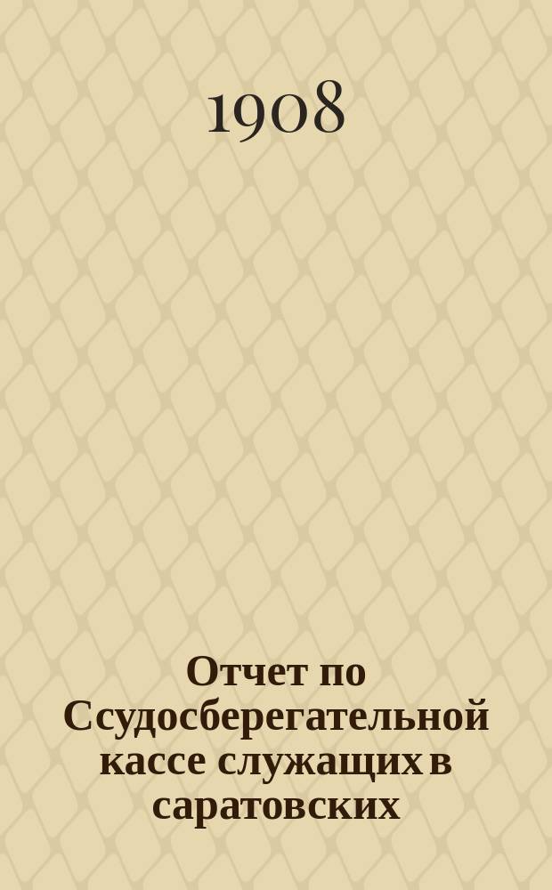 Отчет по Ссудосберегательной кассе служащих в саратовских: Судебной палате и Окружном суде... ... за 1907 год