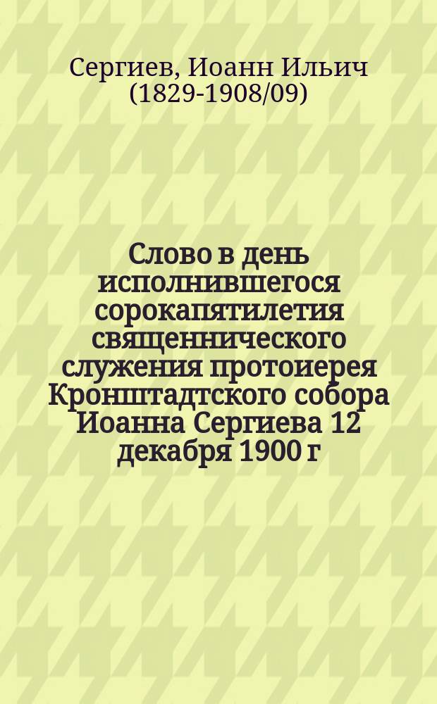 Слово в день исполнившегося сорокапятилетия священнического служения протоиерея Кронштадтского собора Иоанна Сергиева 12 декабря 1900 г.