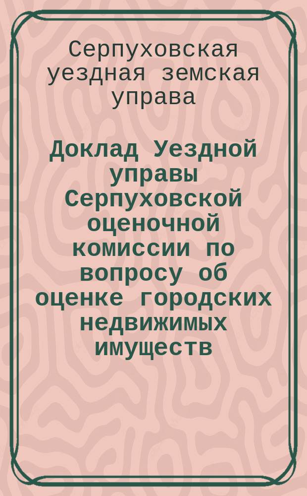Доклад Уездной управы Серпуховской оценочной комиссии по вопросу об оценке городских недвижимых имуществ