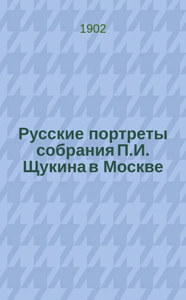 Русские портреты собрания П.И. Щукина в Москве : С... фототип. снимками, исполненными фотографом И.Н. Александровым и напеч. в тип. И.Н. Кушнерева и К° в Москве. Вып. 1-4. Вып. 3