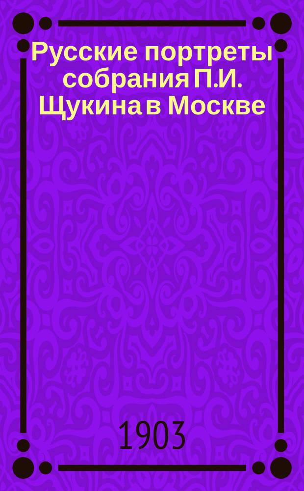 Русские портреты собрания П.И. Щукина в Москве : С... фототип. снимками, исполненными фотографом И.Н. Александровым и напеч. в тип. И.Н. Кушнерева и К° в Москве. Вып. 1-4. Вып. 4