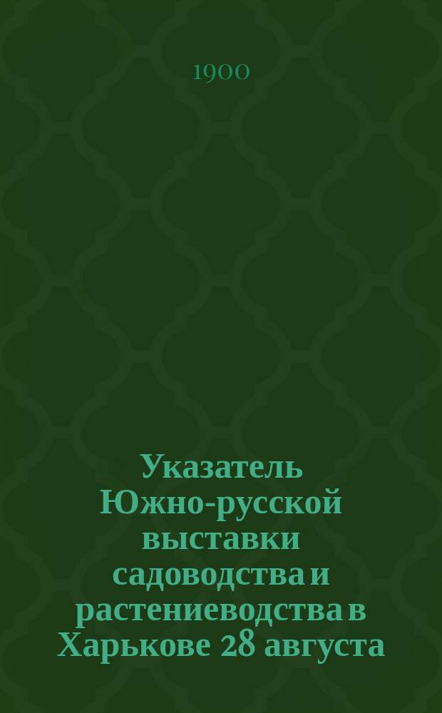 Указатель Южно-русской выставки садоводства и растениеводства в Харькове 28 августа - 18 сентября 1900 г.