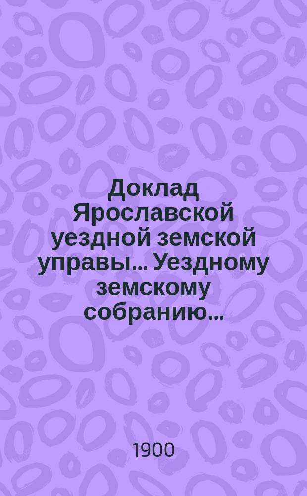 Доклад Ярославской уездной земской управы... Уездному земскому собранию...