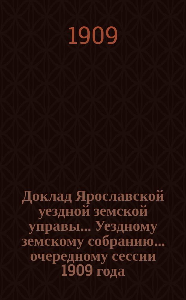 Доклад Ярославской уездной земской управы... Уездному земскому собранию... ... очередному сессии 1909 года : По Общему отделу