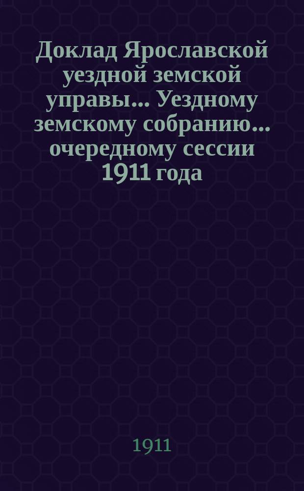Доклад Ярославской уездной земской управы... Уездному земскому собранию... ... очередному сессии 1911 года : О сметах и обложении
