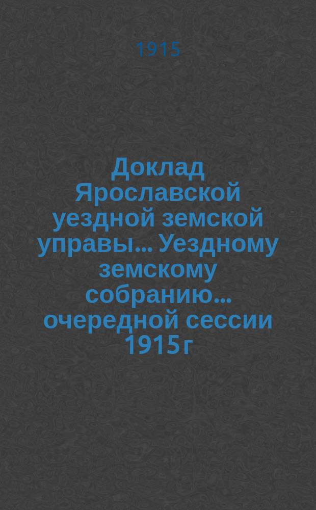 Доклад Ярославской уездной земской управы... Уездному земскому собранию... ... очередной сессии 1915 г.