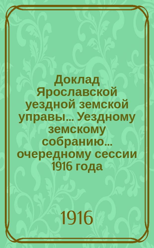 Доклад Ярославской уездной земской управы... Уездному земскому собранию... ... очередному сессии 1916 года
