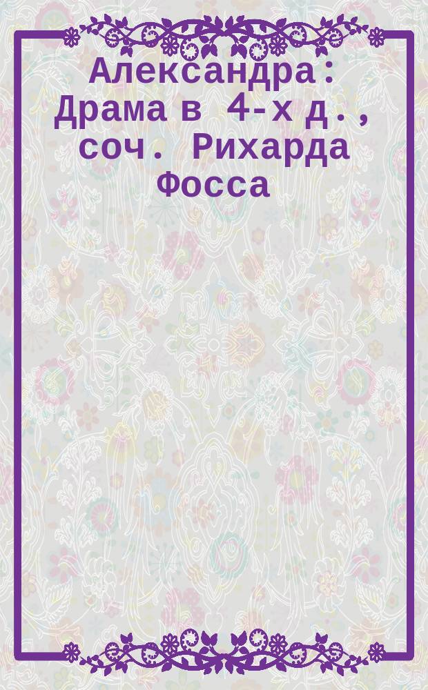 Александра : Драма в 4-х д., соч. Рихарда Фосса : Программа и краткое либретто