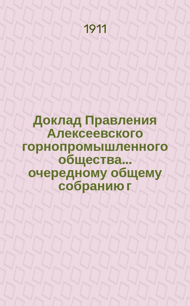 Доклад Правления Алексеевского горнопромышленного общества... очередному общему собранию г. г. акционеров... [31-му]... Ноября 24 дня 1911 года