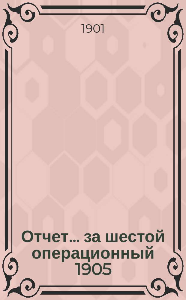 Отчет... ... за шестой операционный 1905/6 г.