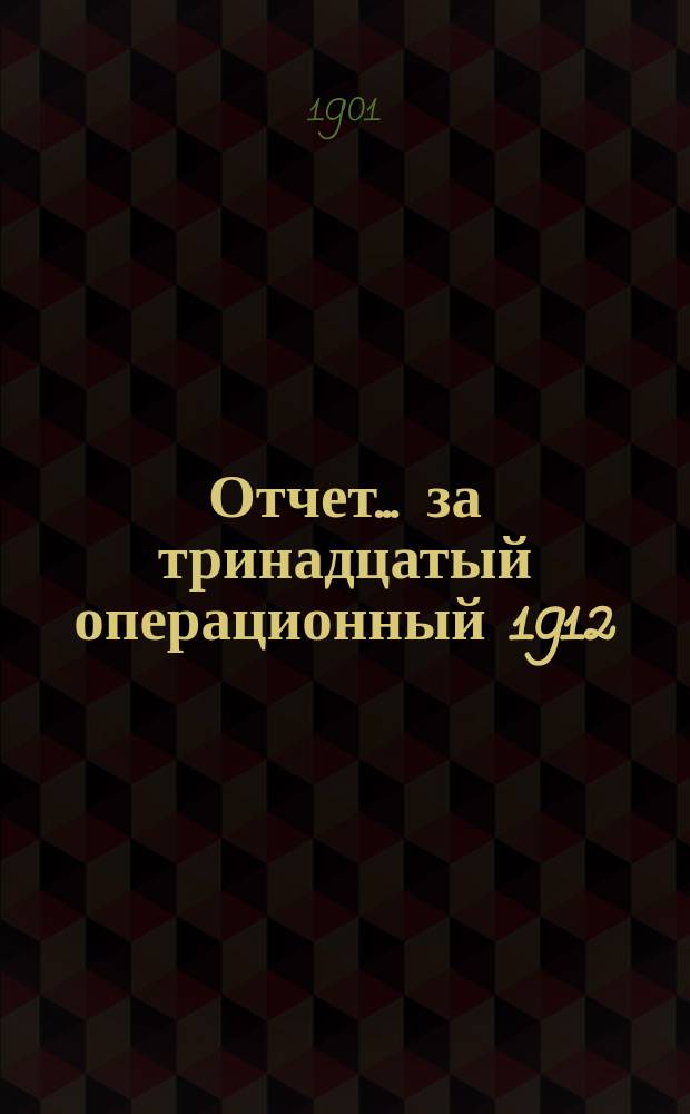 Отчет... ... за тринадцатый операционный 1912/13 г.